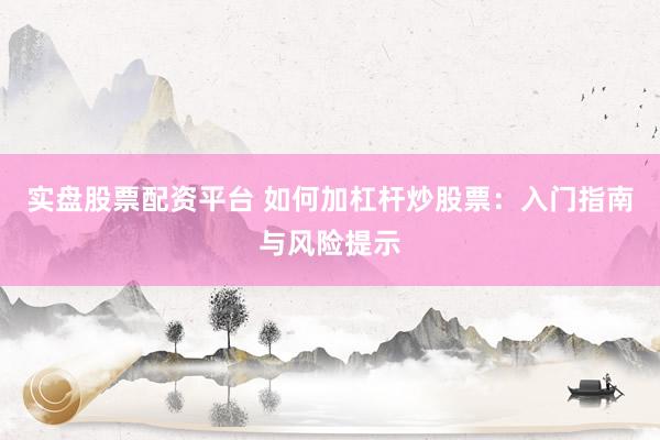 实盘股票配资平台 如何加杠杆炒股票：入门指南与风险提示