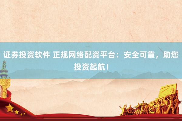 证券投资软件 正规网络配资平台：安全可靠，助您投资起航！