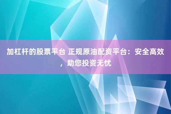 加杠杆的股票平台 正规原油配资平台：安全高效，助您投资无忧