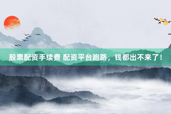股票配资手续费 配资平台跑路，钱都出不来了！