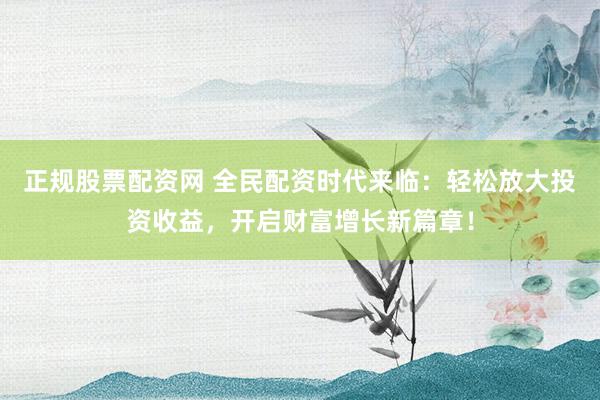 正规股票配资网 全民配资时代来临：轻松放大投资收益，开启财富增长新篇章！