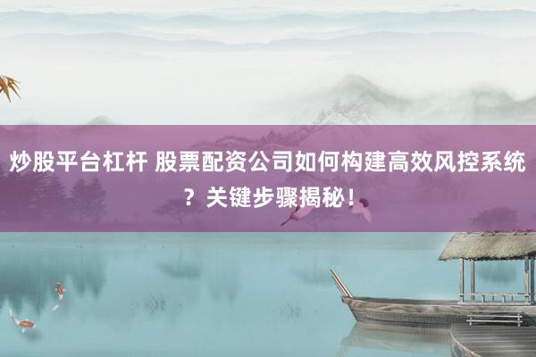 炒股平台杠杆 股票配资公司如何构建高效风控系统？关键步骤揭秘！
