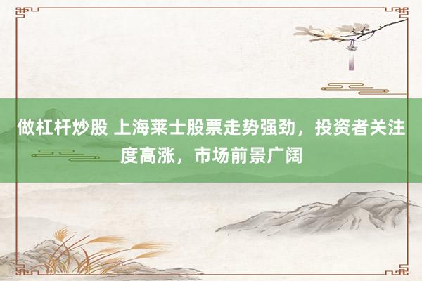 做杠杆炒股 上海莱士股票走势强劲，投资者关注度高涨，市场前景广阔