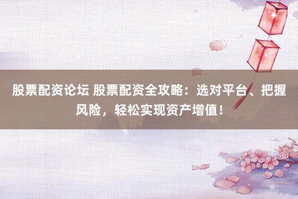 股票配资论坛 股票配资全攻略：选对平台、把握风险，轻松实现资产增值！