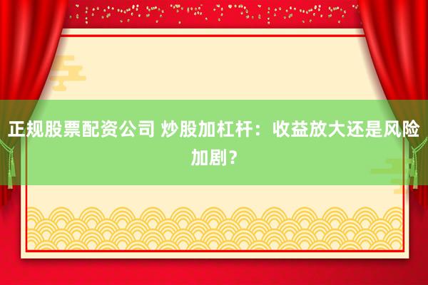 正规股票配资公司 炒股加杠杆：收益放大还是风险加剧？