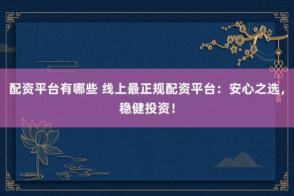 配资平台有哪些 线上最正规配资平台：安心之选，稳健投资！