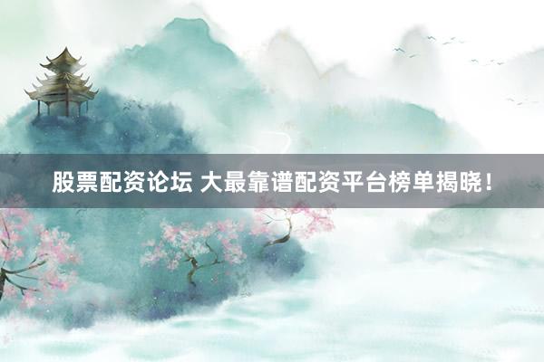股票配资论坛 大最靠谱配资平台榜单揭晓！