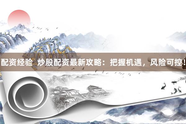配资经验  炒股配资最新攻略：把握机遇，风险可控！