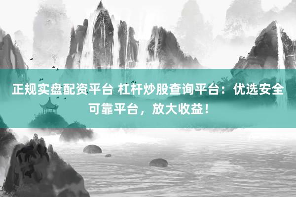 正规实盘配资平台 杠杆炒股查询平台：优选安全可靠平台，放大收益！