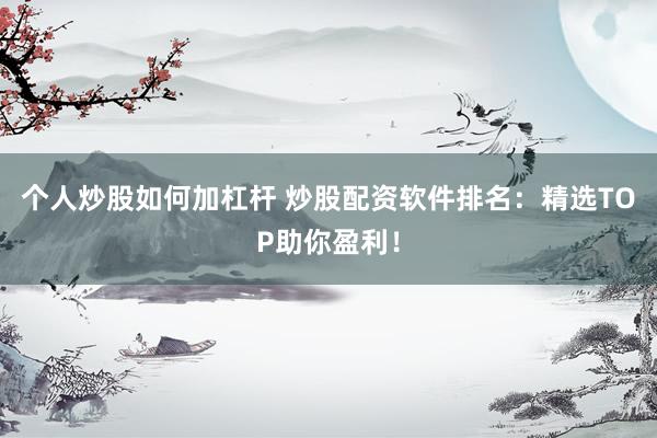 个人炒股如何加杠杆 炒股配资软件排名：精选TOP助你盈利！