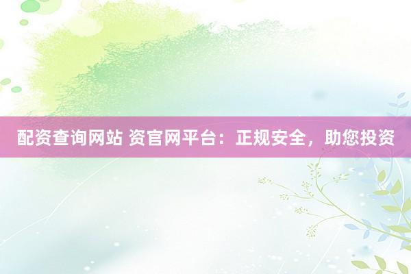 配资查询网站 资官网平台：正规安全，助您投资