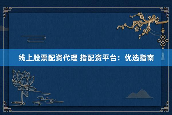 线上股票配资代理 指配资平台：优选指南