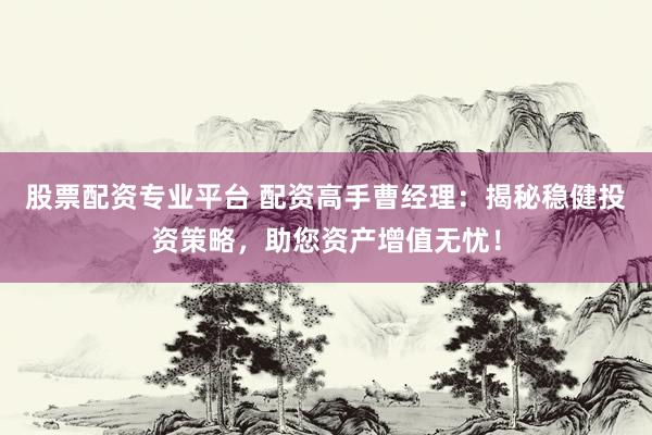 股票配资专业平台 配资高手曹经理：揭秘稳健投资策略，助您资产增值无忧！