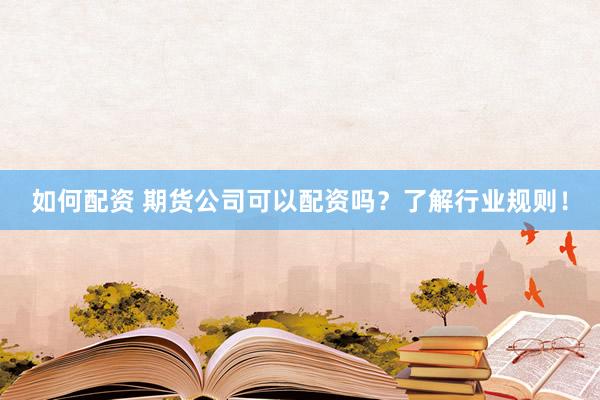 如何配资 期货公司可以配资吗？了解行业规则！