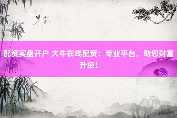 配资实盘开户 大牛在线配资：专业平台，助您财富升级！