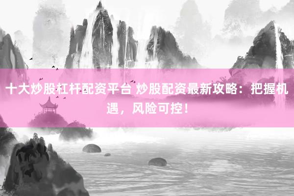 十大炒股杠杆配资平台 炒股配资最新攻略：把握机遇，风险可控！
