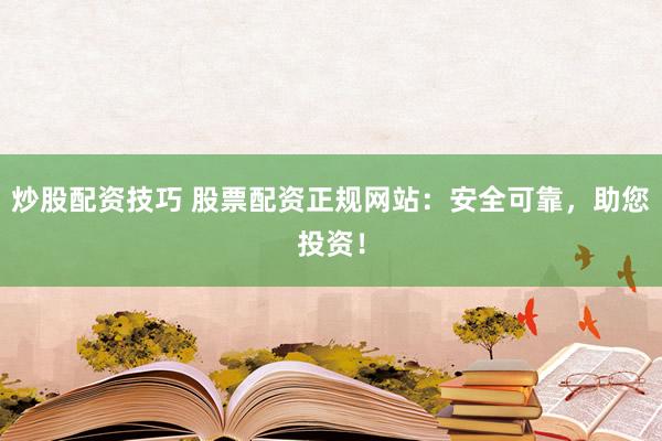 炒股配资技巧 股票配资正规网站：安全可靠，助您投资！