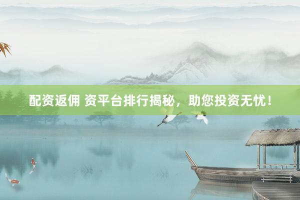 配资返佣 资平台排行揭秘，助您投资无忧！