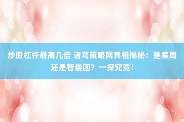 炒股杠杆最高几倍 诸葛策略网真相揭秘：是骗局还是智囊团？一探究竟！