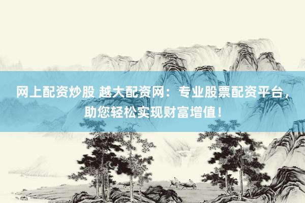 网上配资炒股 越大配资网：专业股票配资平台，助您轻松实现财富增值！