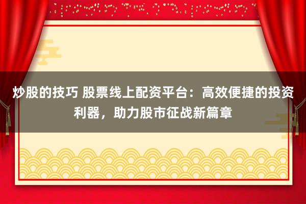 炒股的技巧 股票线上配资平台：高效便捷的投资利器，助力股市征战新篇章