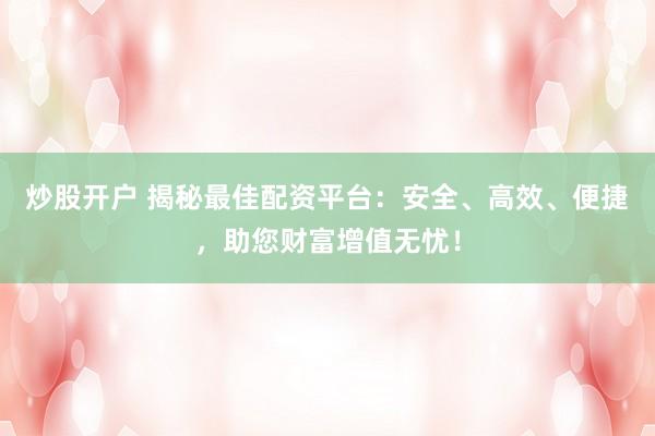 炒股开户 揭秘最佳配资平台：安全、高效、便捷，助您财富增值无忧！