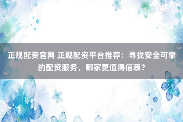 正规配资官网 正规配资平台推荐：寻找安全可靠的配资服务，哪家更值得信赖？