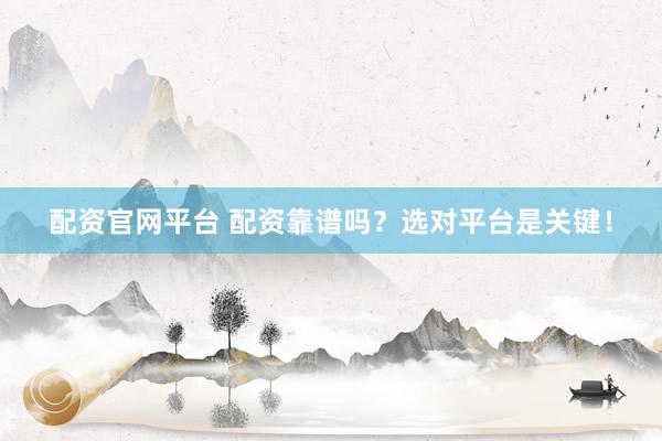 配资官网平台 配资靠谱吗？选对平台是关键！