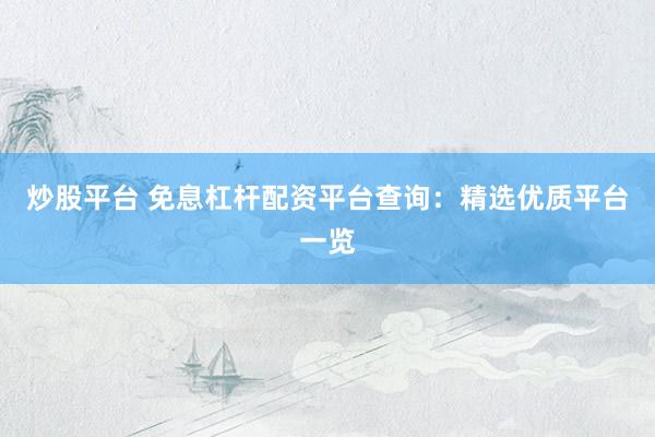 炒股平台 免息杠杆配资平台查询：精选优质平台一览
