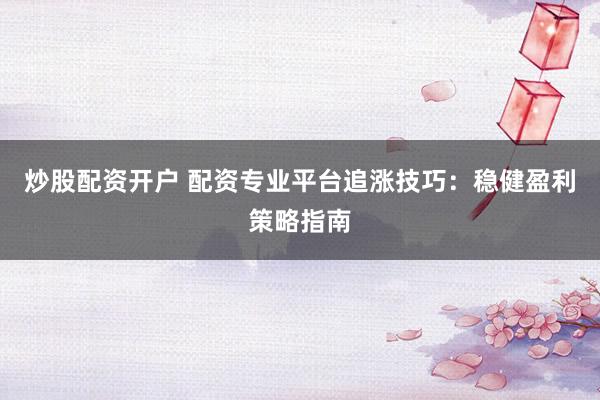 炒股配资开户 配资专业平台追涨技巧：稳健盈利策略指南