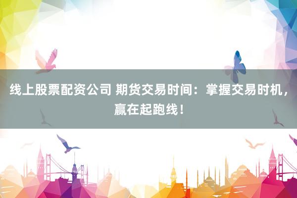线上股票配资公司 期货交易时间：掌握交易时机，赢在起跑线！