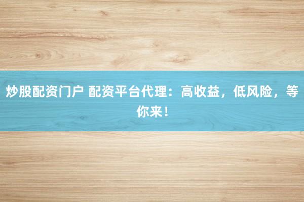 炒股配资门户 配资平台代理：高收益，低风险，等你来！