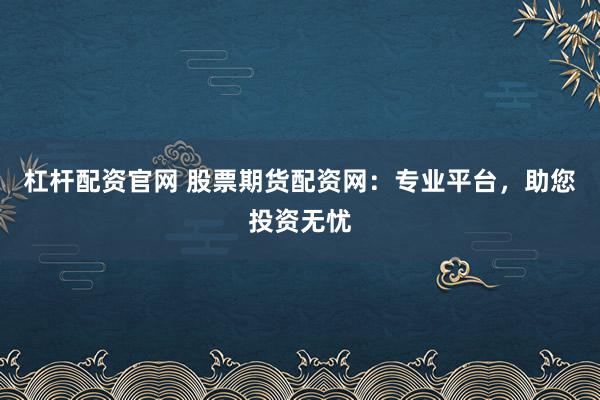 杠杆配资官网 股票期货配资网：专业平台，助您投资无忧
