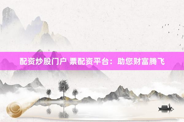 配资炒股门户 票配资平台：助您财富腾飞