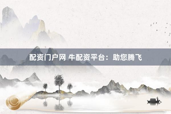 配资门户网 牛配资平台：助您腾飞