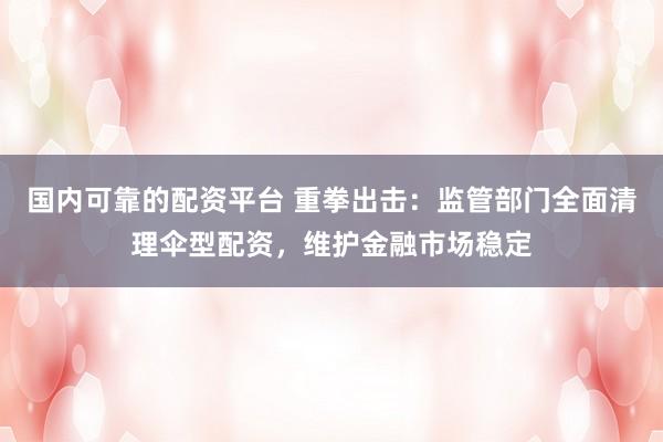 国内可靠的配资平台 重拳出击：监管部门全面清理伞型配资，维护金融市场稳定