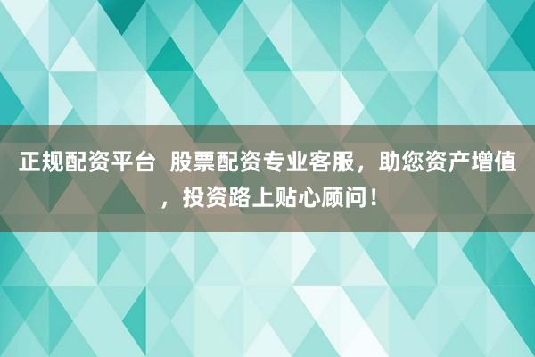 正规配资平台  股票配资专业客服，助您资产增值，投资路上贴心顾问！