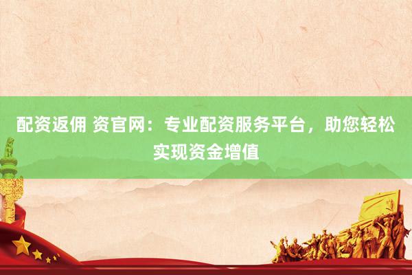 配资返佣 资官网：专业配资服务平台，助您轻松实现资金增值