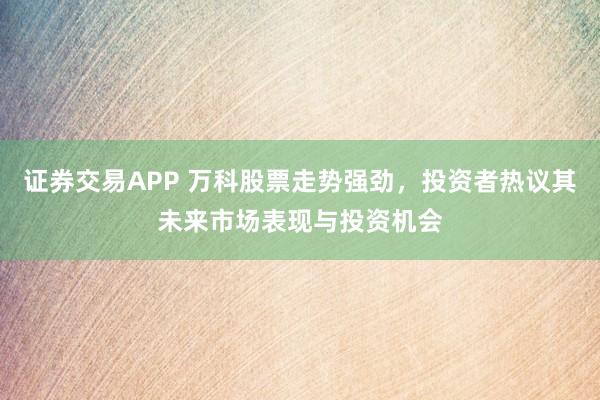 证券交易APP 万科股票走势强劲，投资者热议其未来市场表现与投资机会