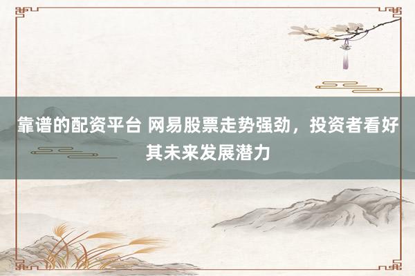 靠谱的配资平台 网易股票走势强劲，投资者看好其未来发展潜力