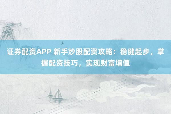 证券配资APP 新手炒股配资攻略：稳健起步，掌握配资技巧，实现财富增值