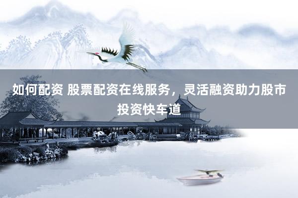 如何配资 股票配资在线服务，灵活融资助力股市投资快车道