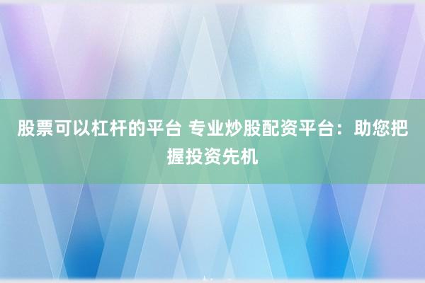 股票可以杠杆的平台 专业炒股配资平台：助您把握投资先机