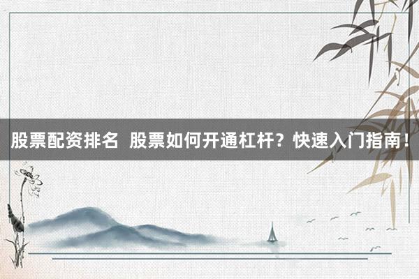 股票配资排名  股票如何开通杠杆？快速入门指南！