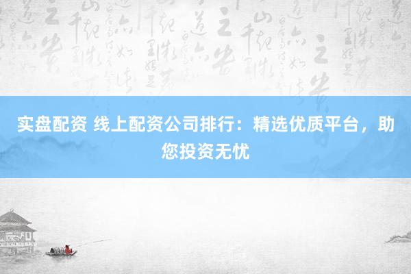 实盘配资 线上配资公司排行：精选优质平台，助您投资无忧