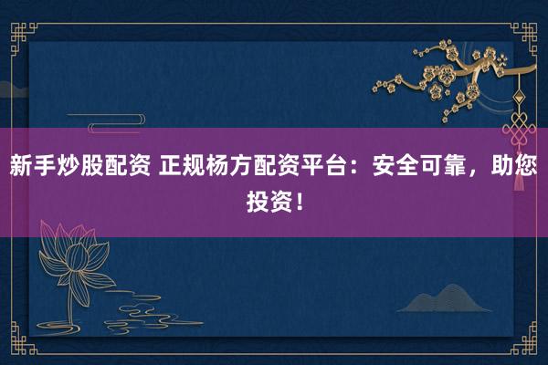 新手炒股配资 正规杨方配资平台：安全可靠，助您投资！