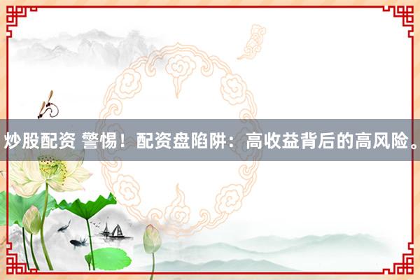 炒股配资 警惕！配资盘陷阱：高收益背后的高风险。