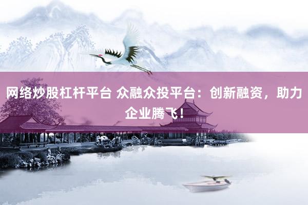 网络炒股杠杆平台 众融众投平台：创新融资，助力企业腾飞！