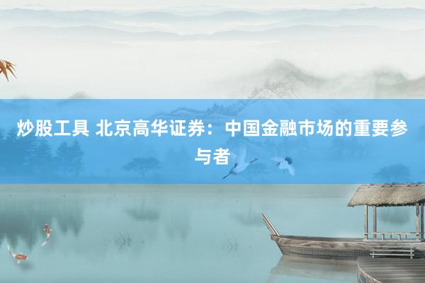 炒股工具 北京高华证券：中国金融市场的重要参与者