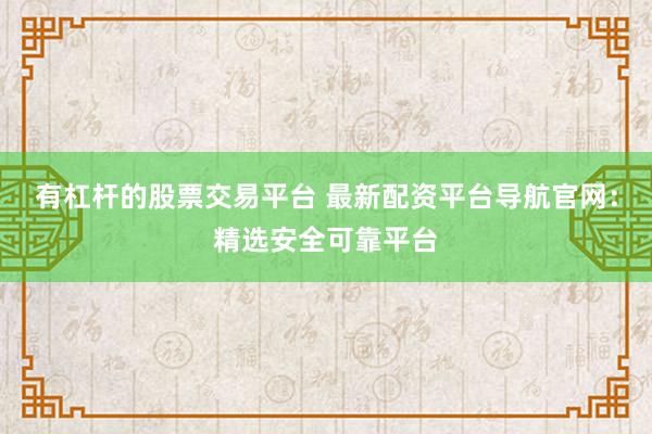 有杠杆的股票交易平台 最新配资平台导航官网：精选安全可靠平台